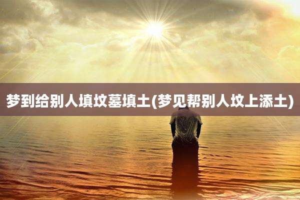 梦到给别人填坟墓填土(梦见帮别人坟上添土)