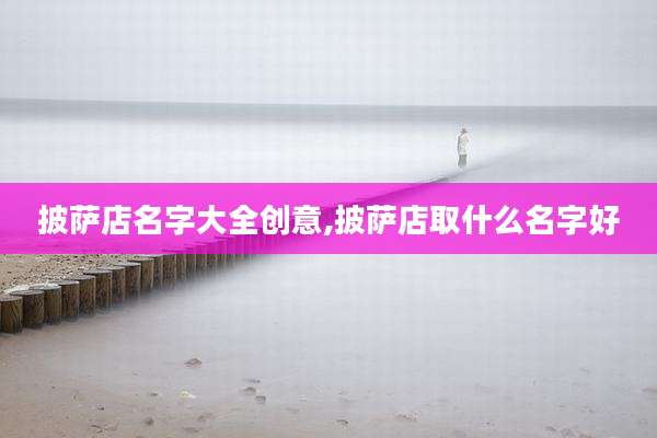 披萨店名字大全创意,披萨店取什么名字好