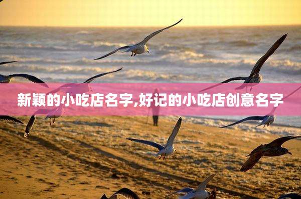 新颖的小吃店名字,好记的小吃店创意名字