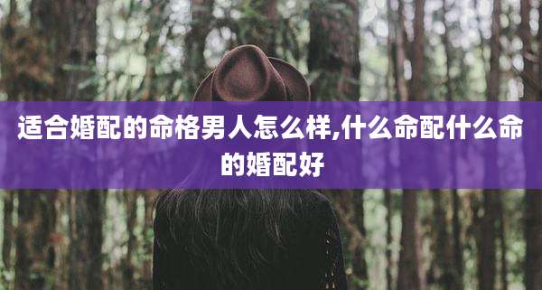 适合婚配的命格男人怎么样,什么命配什么命的婚配好
