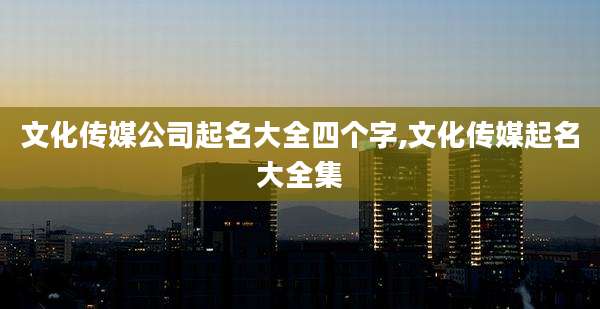 文化传媒公司起名大全四个字,文化传媒起名大全集