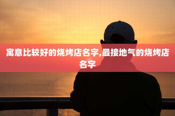 寓意比较好的烧烤店名字,最接地气的烧烤店名字