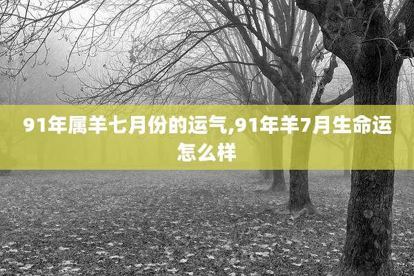 91年属羊七月份的运气,91年羊7月生命运怎么样