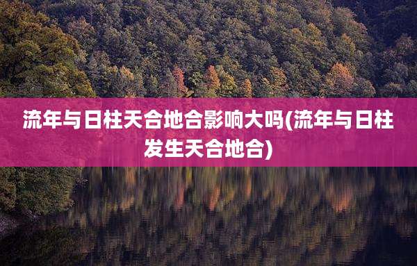 流年与日柱天合地合影响大吗(流年与日柱发生天合地合)
