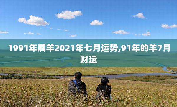 1991年属羊2021年七月运势,91年的羊7月财运