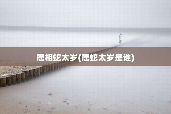 属相蛇太岁(属蛇太岁是谁)