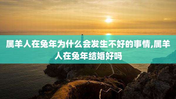 属羊人在兔年为什么会发生不好的事情,属羊人在兔年结婚好吗
