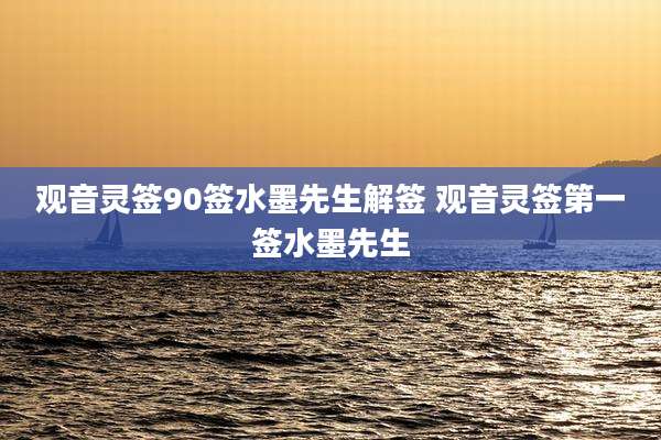 观音灵签90签水墨先生解签 观音灵签第一签水墨先生