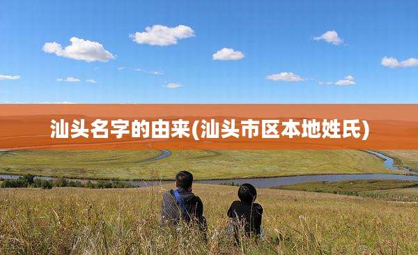 汕头名字的由来(汕头市区本地姓氏)