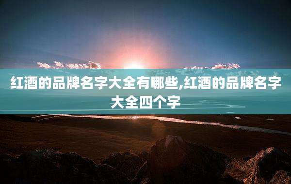 红酒的品牌名字大全有哪些,红酒的品牌名字大全四个字