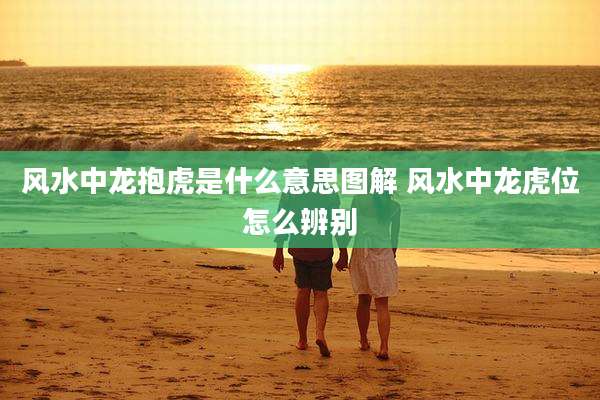 风水中龙抱虎是什么意思图解 风水中龙虎位怎么辨别