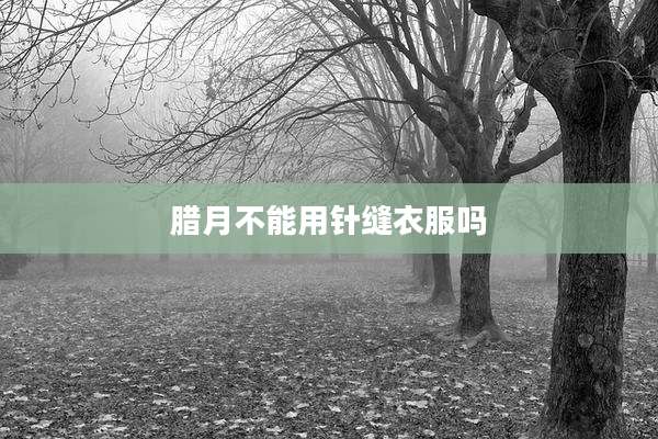 腊月不能用针缝衣服吗