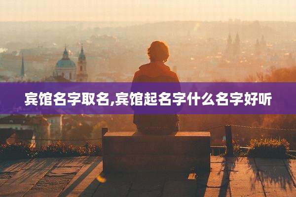 宾馆名字取名,宾馆起名字什么名字好听