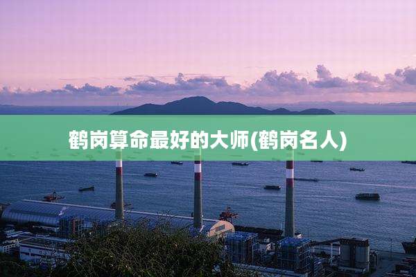 鹤岗算命最好的大师(鹤岗名人)