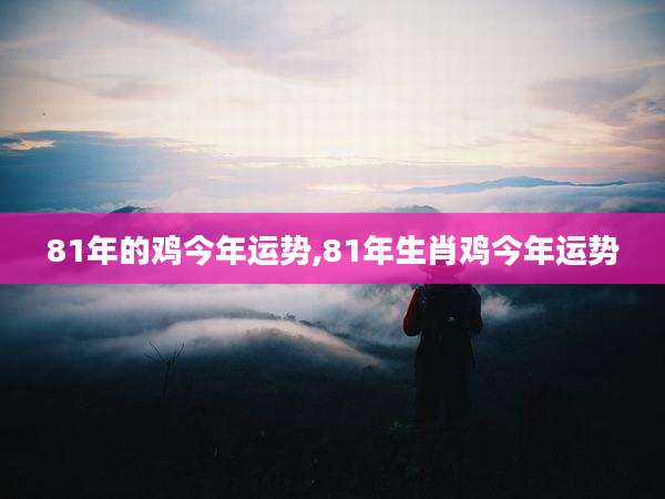 81年的鸡今年运势,81年生肖鸡今年运势