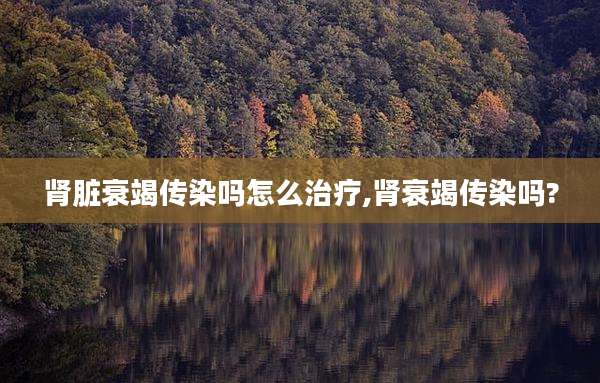 肾脏衰竭传染吗怎么治疗,肾衰竭传染吗?