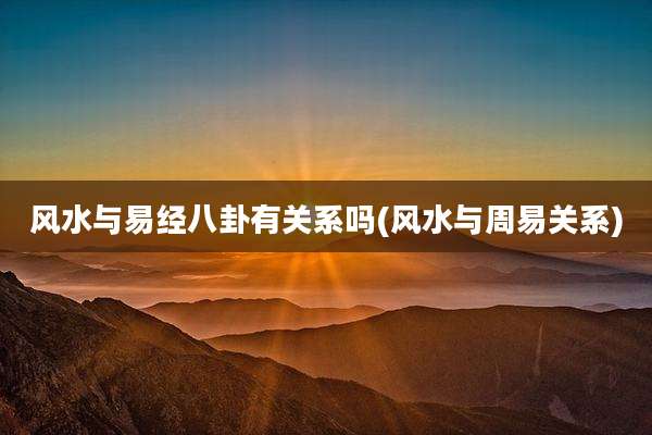 风水与易经八卦有关系吗(风水与周易关系)