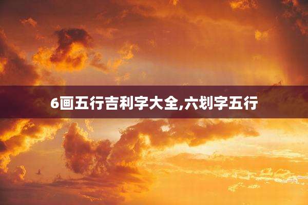 6画五行吉利字大全,六划字五行