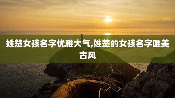 姓楚女孩名字优雅大气,姓楚的女孩名字唯美古风