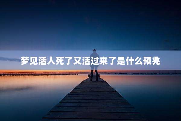 梦见活人死了又活过来了是什么预兆
