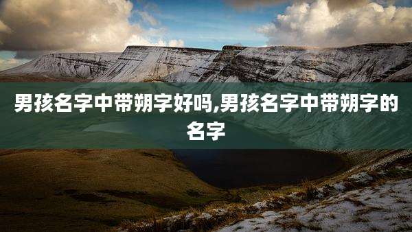 男孩名字中带朔字好吗,男孩名字中带朔字的名字
