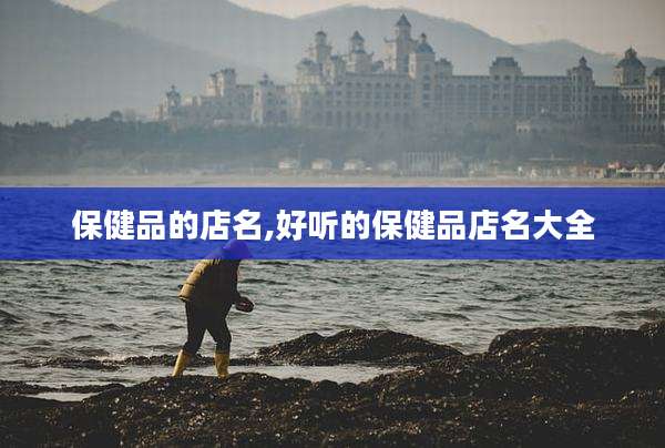 保健品的店名,好听的保健品店名大全