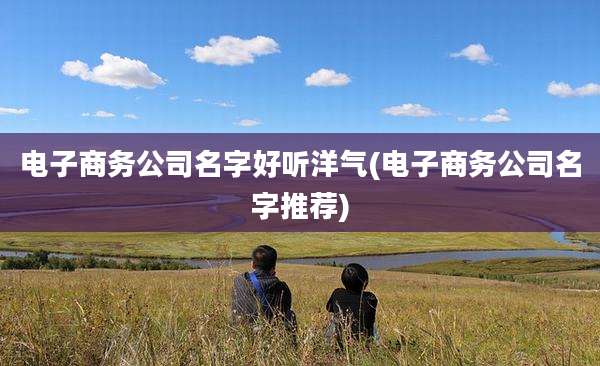 电子商务公司名字好听洋气(电子商务公司名字推荐)