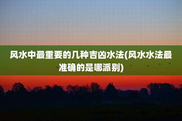 风水中最重要的几种吉凶水法(风水水法最准确的是哪派别)