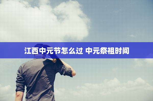 江西中元节怎么过 中元祭祖时间