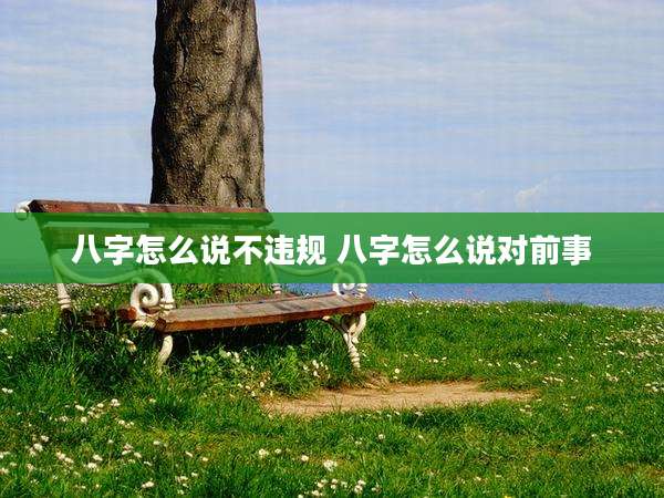 八字怎么说不违规 八字怎么说对前事
