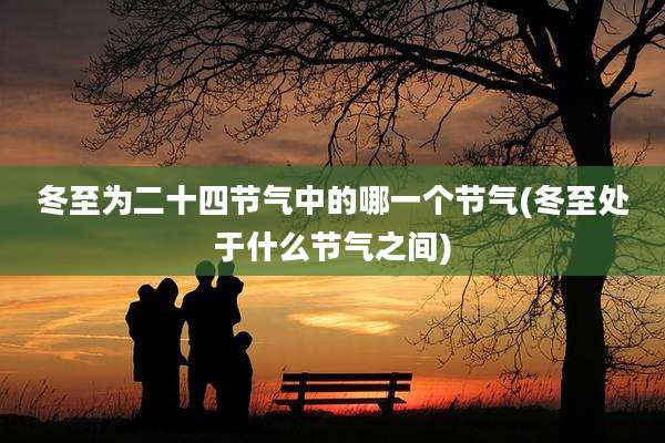 冬至为二十四节气中的哪一个节气(冬至处于什么节气之间)