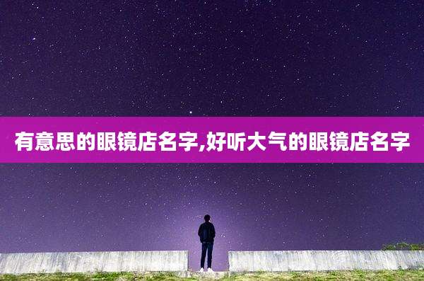 有意思的眼镜店名字,好听大气的眼镜店名字