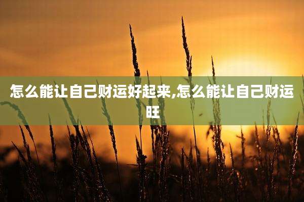 怎么能让自己财运好起来,怎么能让自己财运旺