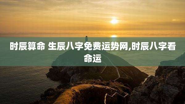 时辰算命 生辰八字免费运势网,时辰八字看命运