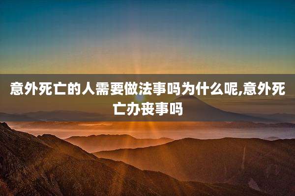 意外死亡的人需要做法事吗为什么呢,意外死亡办丧事吗