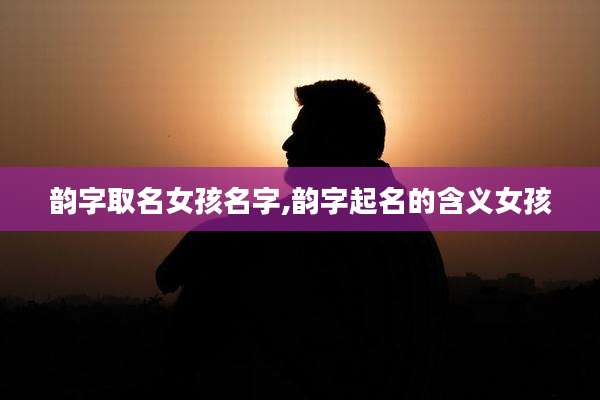韵字取名女孩名字,韵字起名的含义女孩