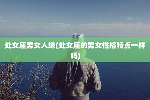 处女座男女人缘(处女座的男女性格特点一样吗)