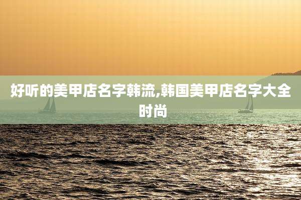 好听的美甲店名字韩流,韩国美甲店名字大全 时尚