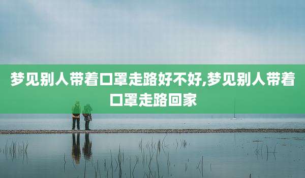 梦见别人带着口罩走路好不好,梦见别人带着口罩走路回家