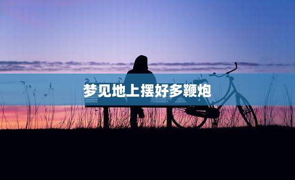 梦见地上摆好多鞭炮