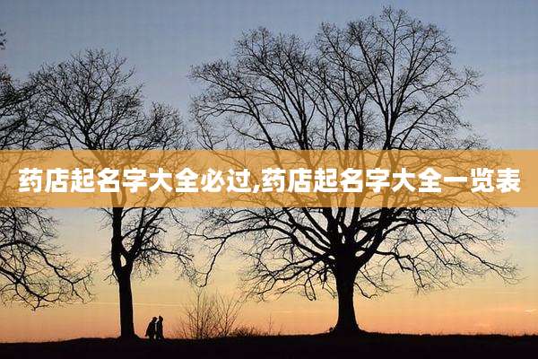 药店起名字大全必过,药店起名字大全一览表