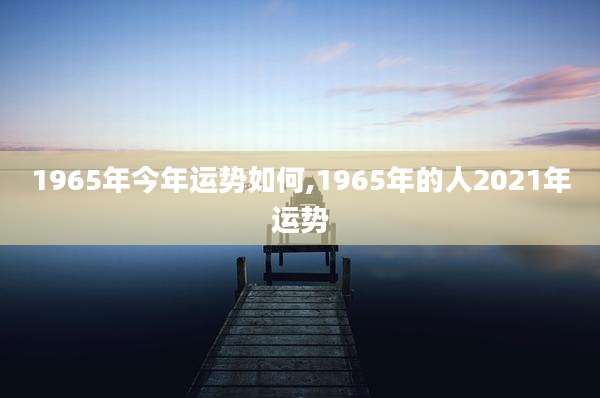 1965年今年运势如何,1965年的人2021年运势