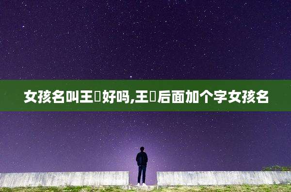 女孩名叫王玥好吗,王玥后面加个字女孩名