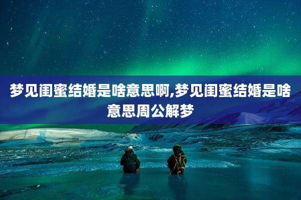 梦见闺蜜结婚是啥意思啊,梦见闺蜜结婚是啥意思周公解梦