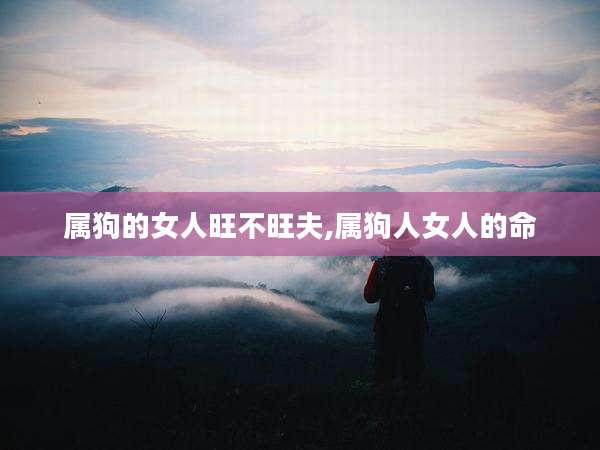 属狗的女人旺不旺夫,属狗人女人的命