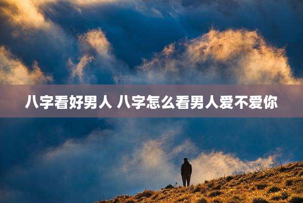 八字看好男人 八字怎么看男人爱不爱你