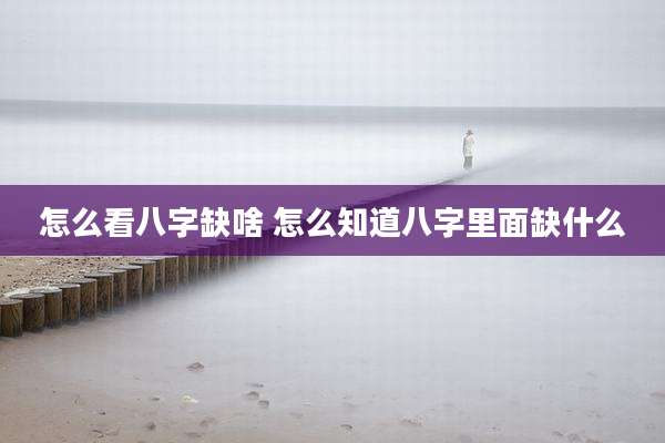 怎么看八字缺啥 怎么知道八字里面缺什么