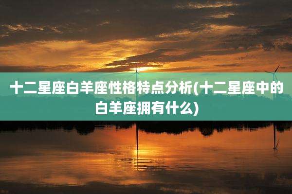 十二星座白羊座性格特点分析(十二星座中的白羊座拥有什么)