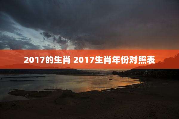 2017的生肖 2017生肖年份对照表