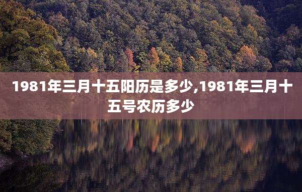 1981年三月十五阳历是多少,1981年三月十五号农历多少